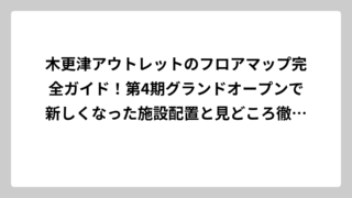 木更津アウトレットのフロアマップ完全ガイド！第4期グランドオープンで新しくなった施設配置と見どころ徹底解説