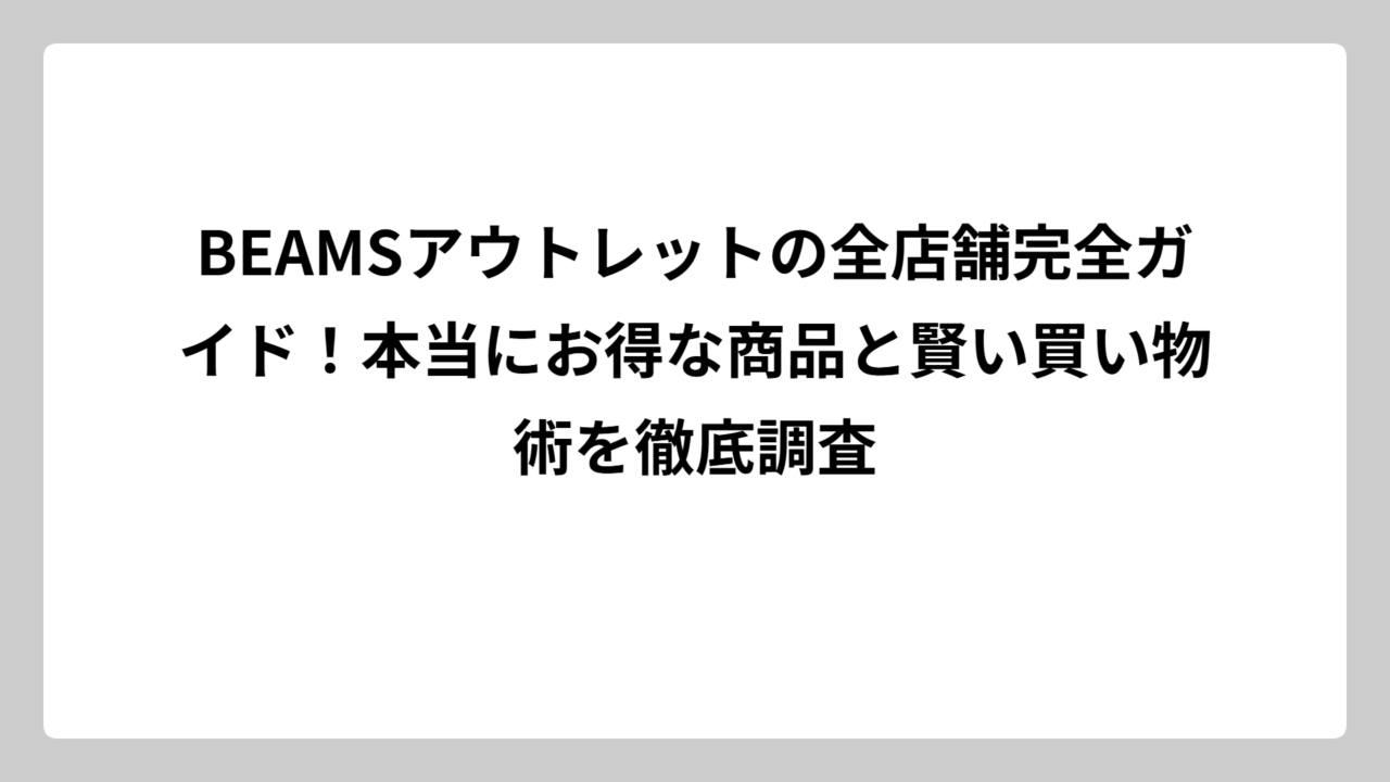 BEAMSアウトレットの全店舗完全ガイド！本当にお得な商品と賢い買い物術を徹底調査
