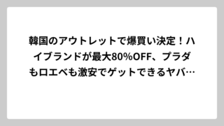 韓国のアウトレットで爆買い決定！ハイブランドが最大80％OFF、プラダもロエベも激安でゲットできるヤバすぎるスポット完全攻略