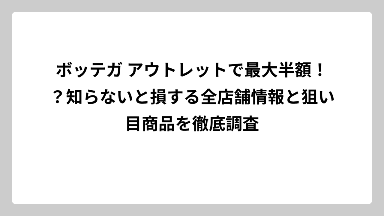 ボッテガ アウトレットで最大半額！？知らないと損する全店舗情報と狙い目商品を徹底調査
