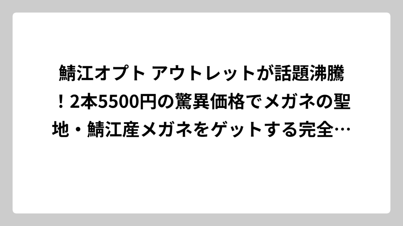 鯖江オプト アウトレットが話題沸騰！2本5500円の驚異価格でメガネの聖地・鯖江産メガネをゲットする完全攻略法