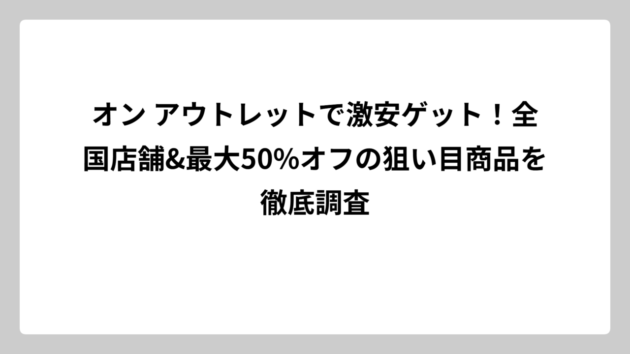 オン アウトレットで激安ゲット！全国店舗&最大50%オフの狙い目商品を徹底調査