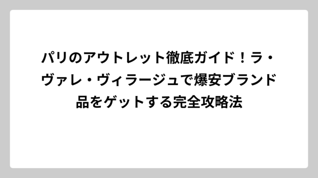 パリのアウトレット徹底ガイド！ラ・ヴァレ・ヴィラージュで爆安ブランド品をゲットする完全攻略法