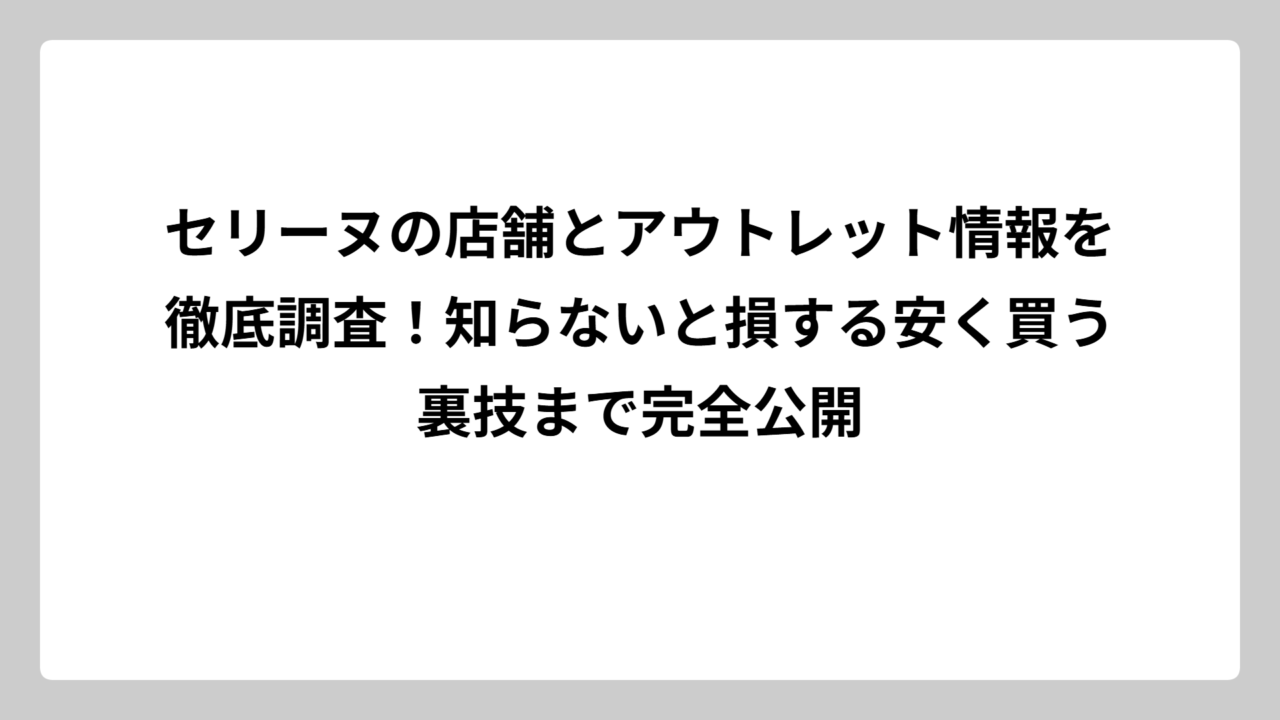 セリーヌの店舗とアウトレット情報を徹底調査！知らないと損する安く買う裏技まで完全公開