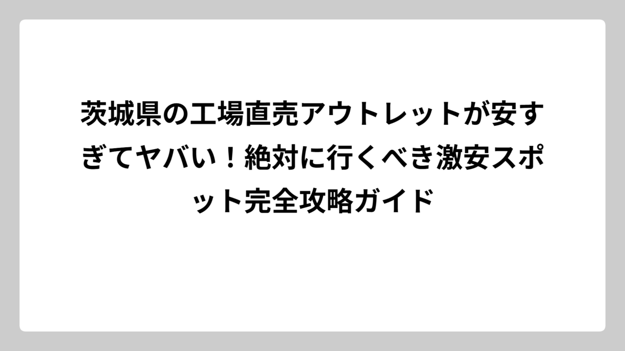 茨城県の工場直売アウトレットが安すぎてヤバい！絶対に行くべき激安スポット完全攻略ガイド