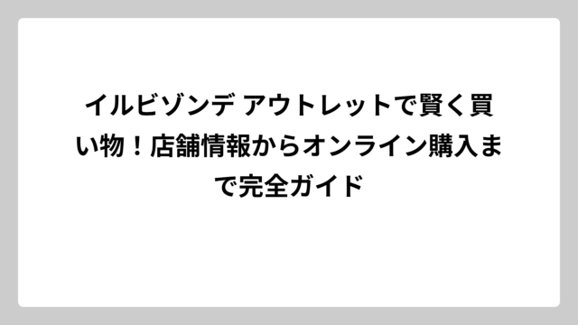 イルビゾンデ アウトレットで賢く買い物！店舗情報からオンライン購入まで完全ガイド