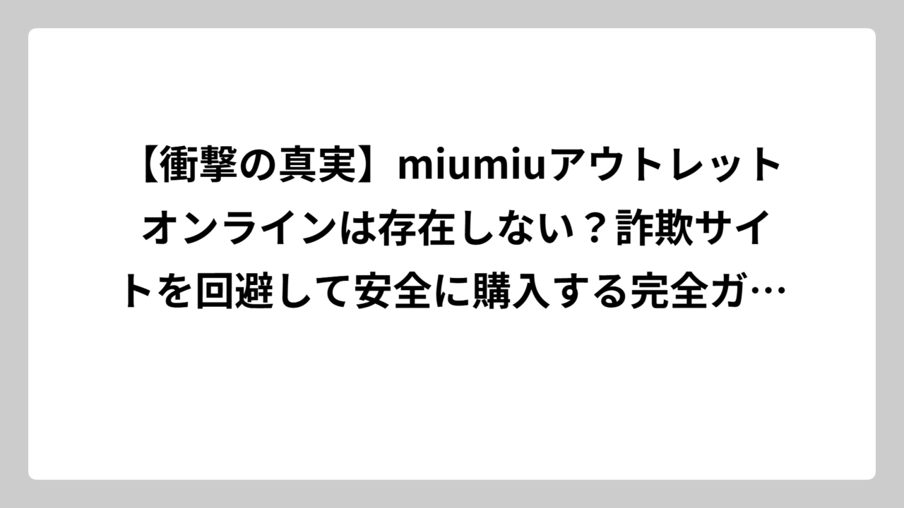 【衝撃の真実】miumiuアウトレット オンラインは存在しない？詐欺サイトを回避して安全に購入する完全ガイド