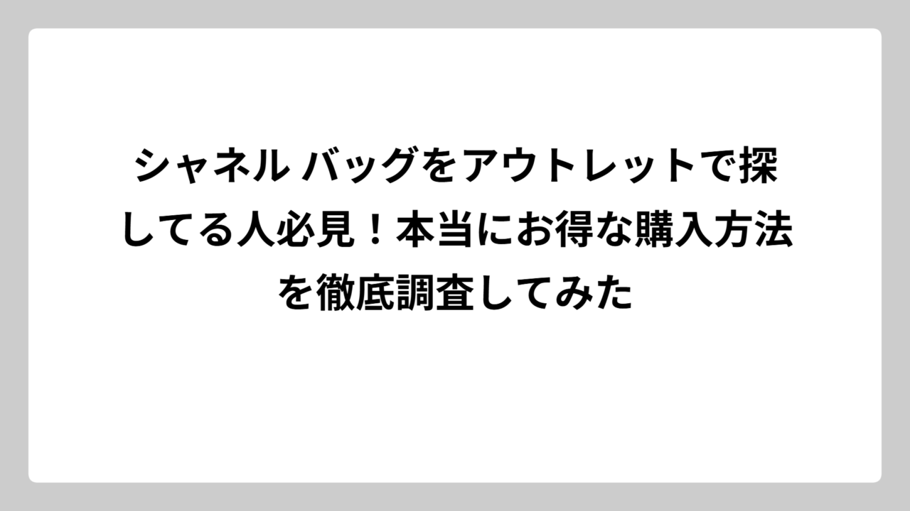 シャネル バッグをアウトレットで探してる人必見！本当にお得な購入方法を徹底調査してみた