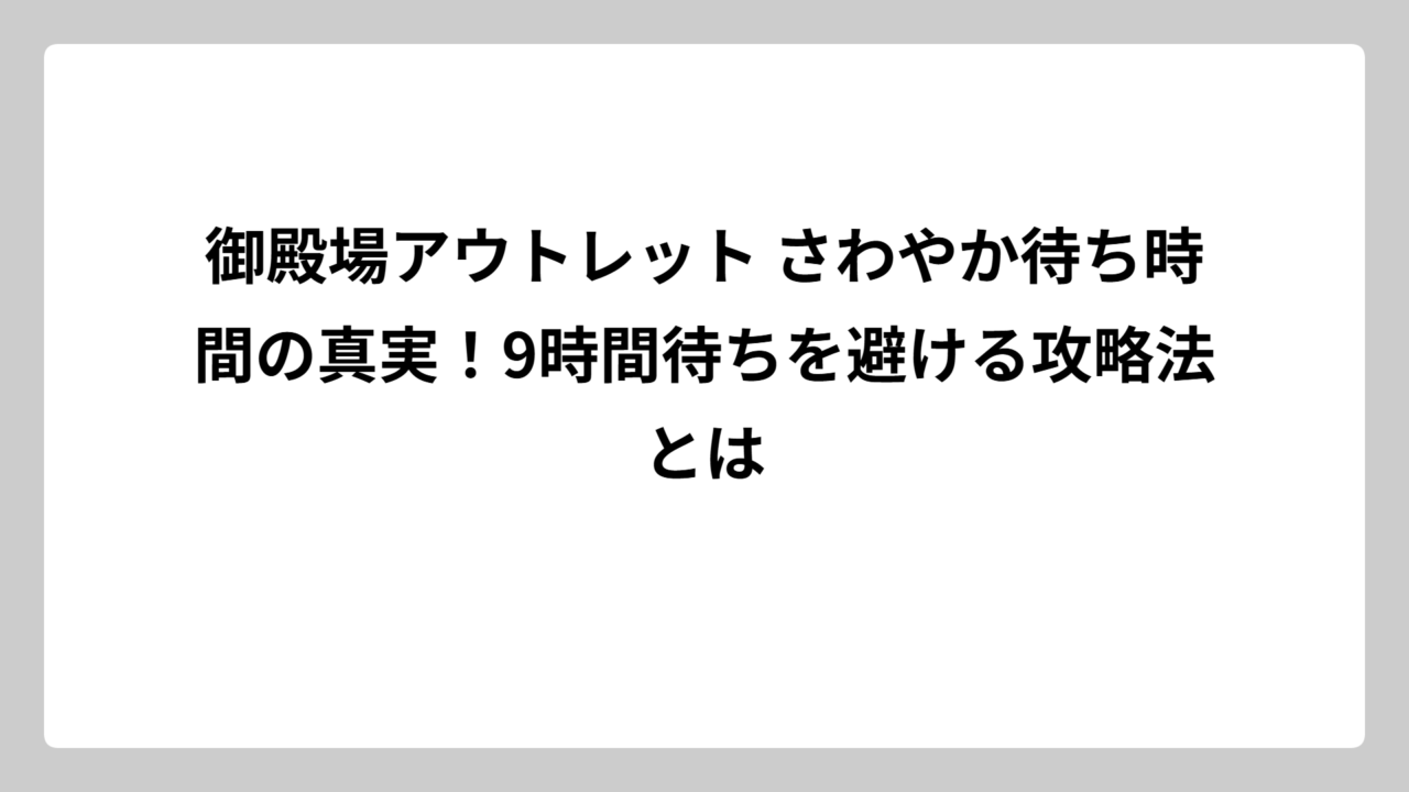 御殿場アウトレット さわやか待ち時間の真実！9時間待ちを避ける攻略法とは