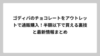 ゴディバのチョコレートをアウトレットで通販購入！半額以下で買える裏技と最新情報まとめ