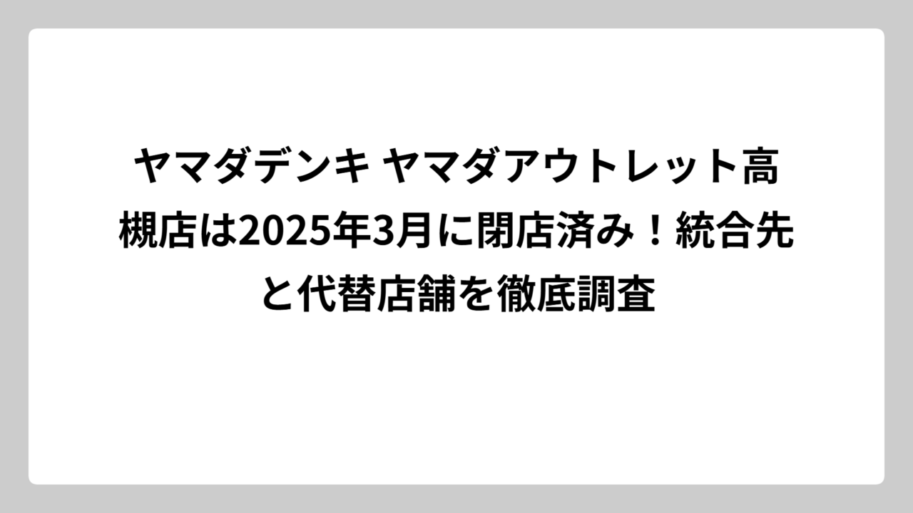 ヤマダデンキ ヤマダアウトレット高槻店は2025年3月に閉店済み！統合先と代替店舗を徹底調査