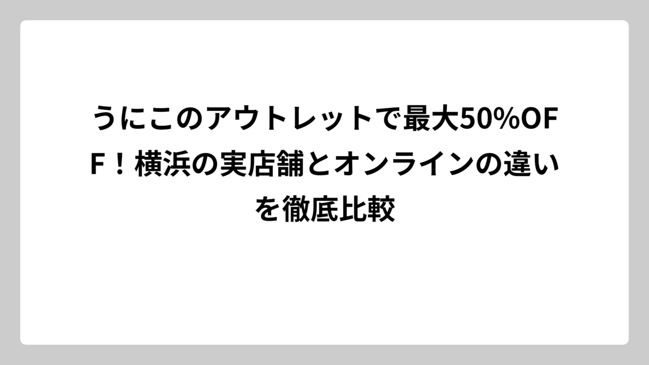うにこのアウトレットで最大50%OFF！横浜の実店舗とオンラインの違いを徹底比較