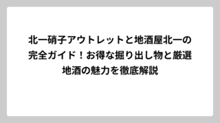 北一硝子アウトレットと地酒屋北一の完全ガイド！お得な掘り出し物と厳選地酒の魅力を徹底解説