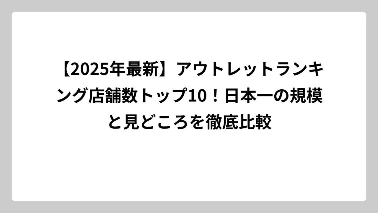 【2025年最新】アウトレットランキング店舗数トップ10！日本一の規模と見どころを徹底比較