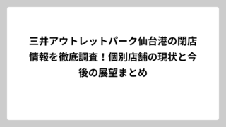 三井アウトレットパーク仙台港の閉店情報を徹底調査！個別店舗の現状と今後の展望まとめ
