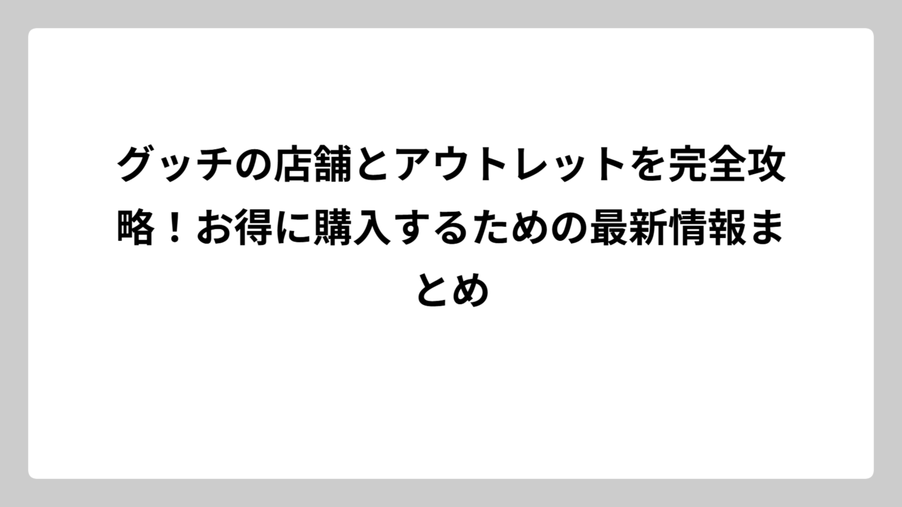 グッチの店舗とアウトレットを完全攻略！お得に購入するための最新情報まとめ