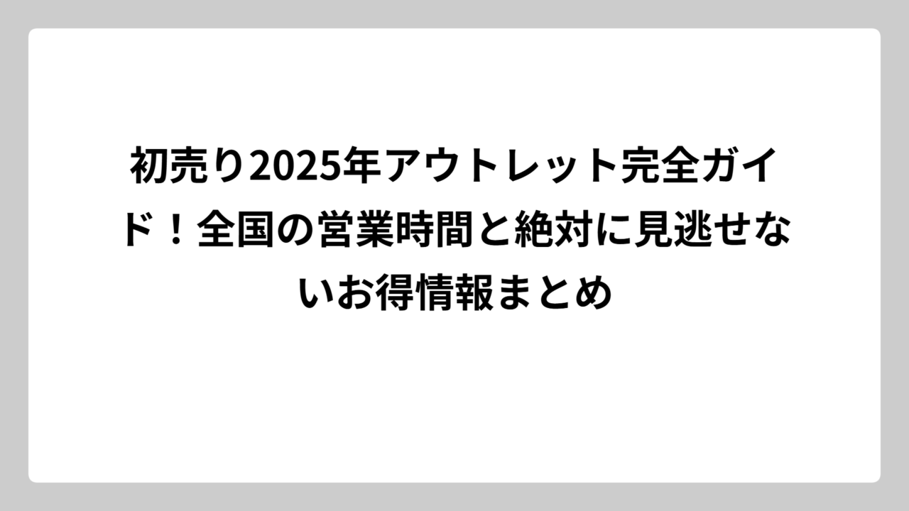初売り2025年アウトレット完全ガイド！全国の営業時間と絶対に見逃せないお得情報まとめ