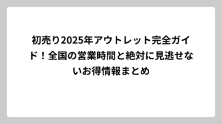 初売り2025年アウトレット完全ガイド！全国の営業時間と絶対に見逃せないお得情報まとめ