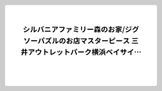 シルバニアファミリー森のお家/ジグソーパズルのお店マスターピース 三井アウトレットパーク横浜ベイサイド店の完全攻略ガイド！限定グッズから裏技まで全部教えます