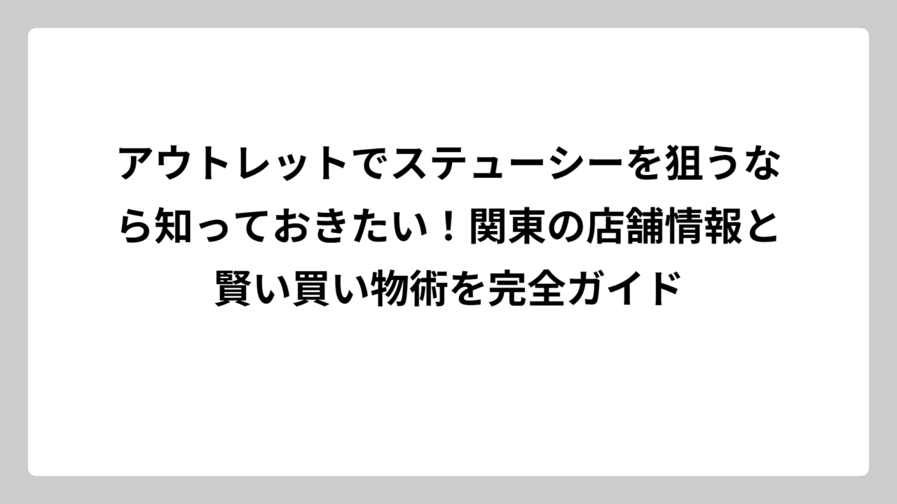 アウトレットでステューシーを狙うなら知っておきたい！関東の店舗情報と賢い買い物術を完全ガイド