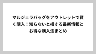マルジェラバッグをアウトレットで賢く購入！知らないと損する最新情報とお得な購入法まとめ