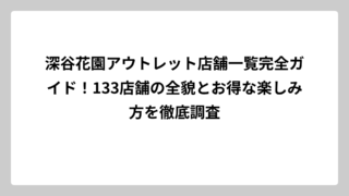 深谷花園アウトレット店舗一覧完全ガイド！133店舗の全貌とお得な楽しみ方を徹底調査