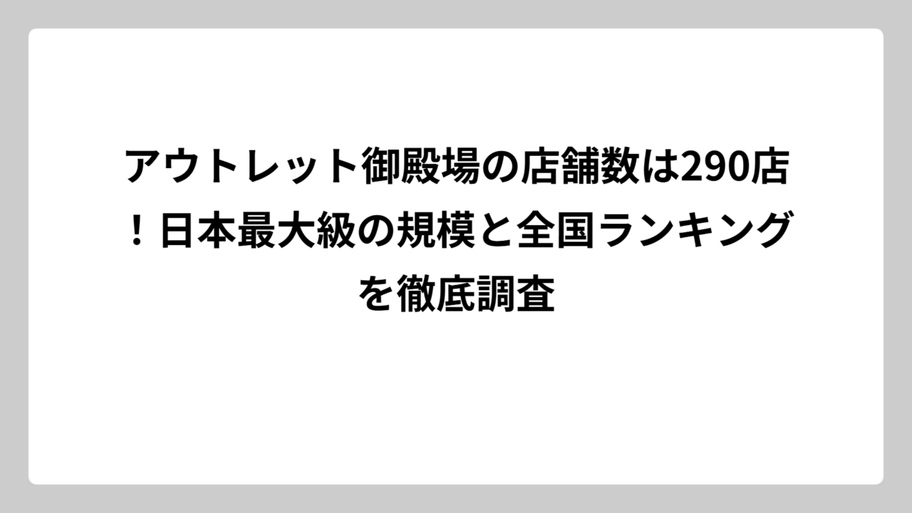 アウトレット御殿場の店舗数は290店！日本最大級の規模と全国ランキングを徹底調査