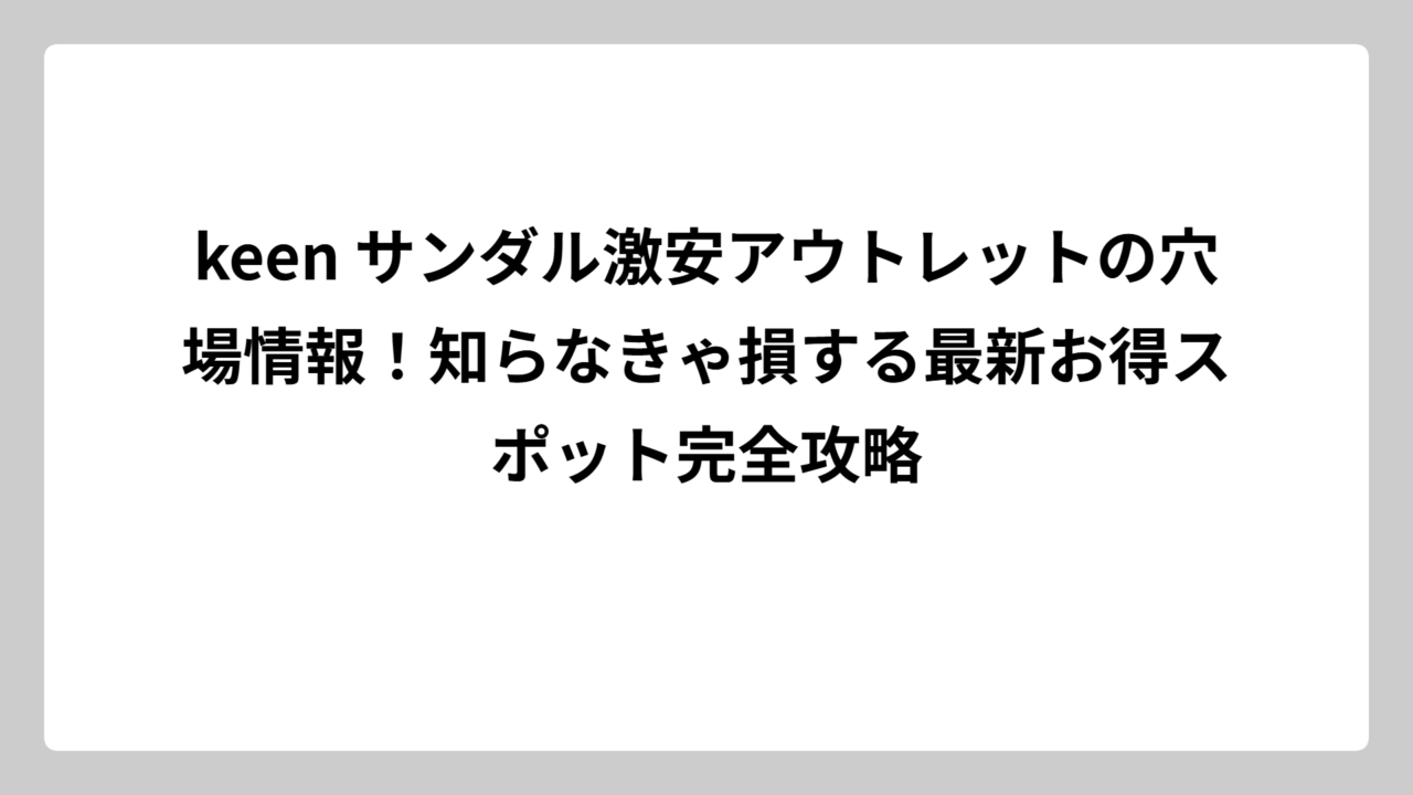keen サンダル激安アウトレットの穴場情報！知らなきゃ損する最新お得スポット完全攻略