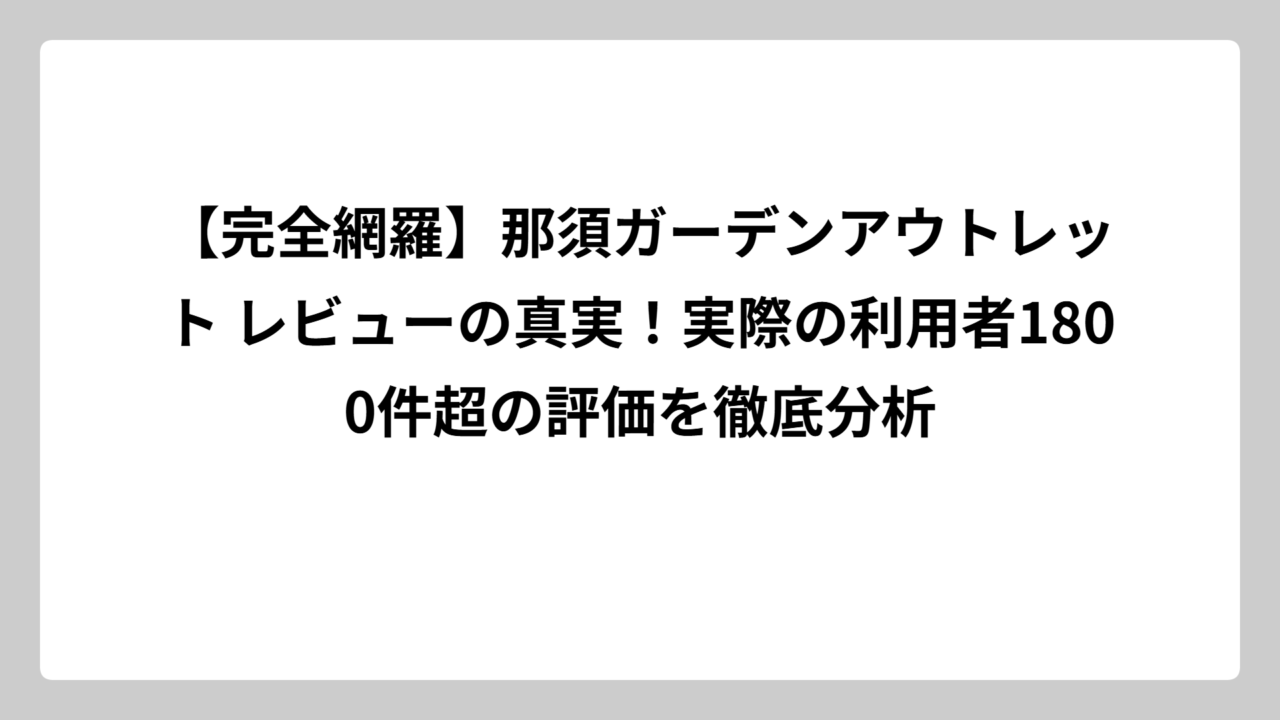 【完全網羅】那須ガーデンアウトレット レビューの真実！実際の利用者1800件超の評価を徹底分析