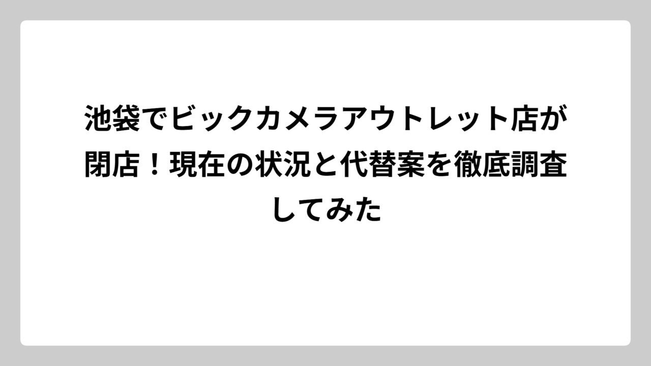 池袋でビックカメラアウトレット店が閉店！現在の状況と代替案を徹底調査してみた