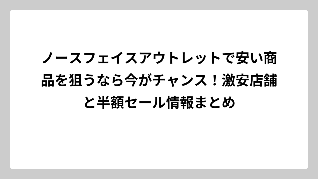 ノースフェイスアウトレットで安い商品を狙うなら今がチャンス！激安店舗と半額セール情報まとめ
