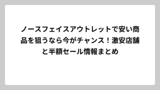 ノースフェイスアウトレットで安い商品を狙うなら今がチャンス！激安店舗と半額セール情報まとめ