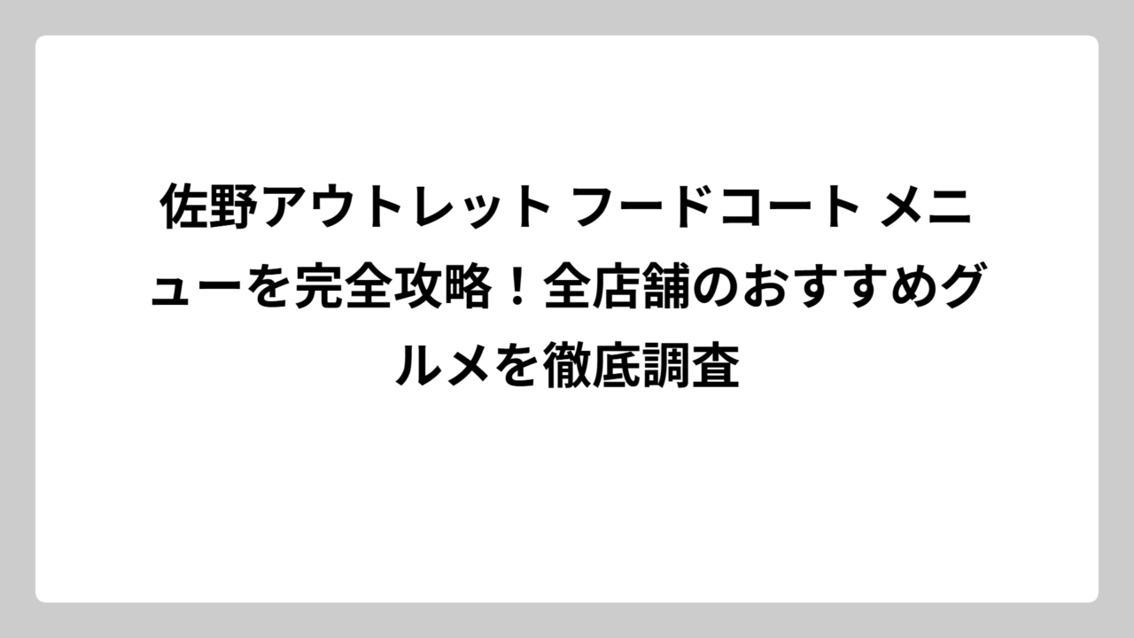 佐野アウトレット フードコート メニューを完全攻略！全店舗のおすすめグルメを徹底調査