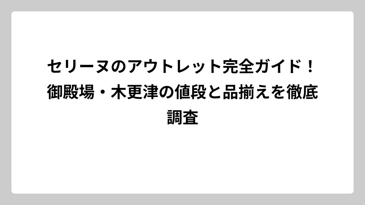 セリーヌのアウトレット完全ガイド！御殿場・木更津の値段と品揃えを徹底調査