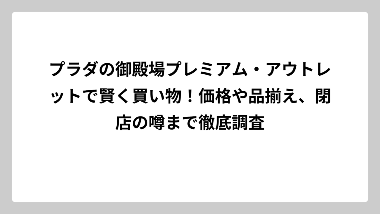 プラダの御殿場プレミアム・アウトレットで賢く買い物！価格や品揃え、閉店の噂まで徹底調査