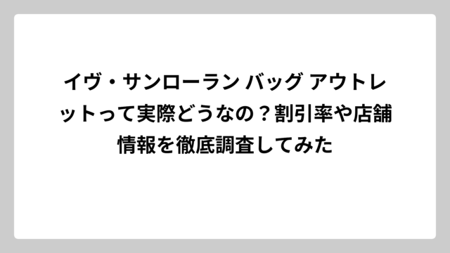 イヴ・サンローラン バッグ アウトレットって実際どうなの？割引率や店舗情報を徹底調査してみた
