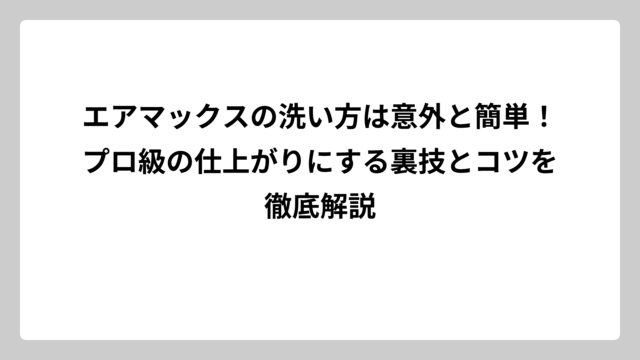 エアマックスの洗い方は意外と簡単！プロ級の仕上がりにする裏技とコツを徹底解説