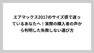 エアマックス2017のサイズ感で迷っているあなたへ！実際の購入者の声から判明した失敗しない選び方