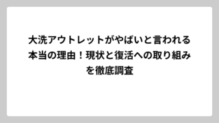 大洗アウトレットがやばいと言われる本当の理由！現状と復活への取り組みを徹底調査