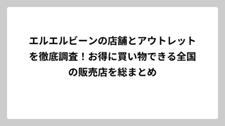 エルエルビーンの店舗とアウトレットを徹底調査！お得に買い物できる全国の販売店を総まとめ