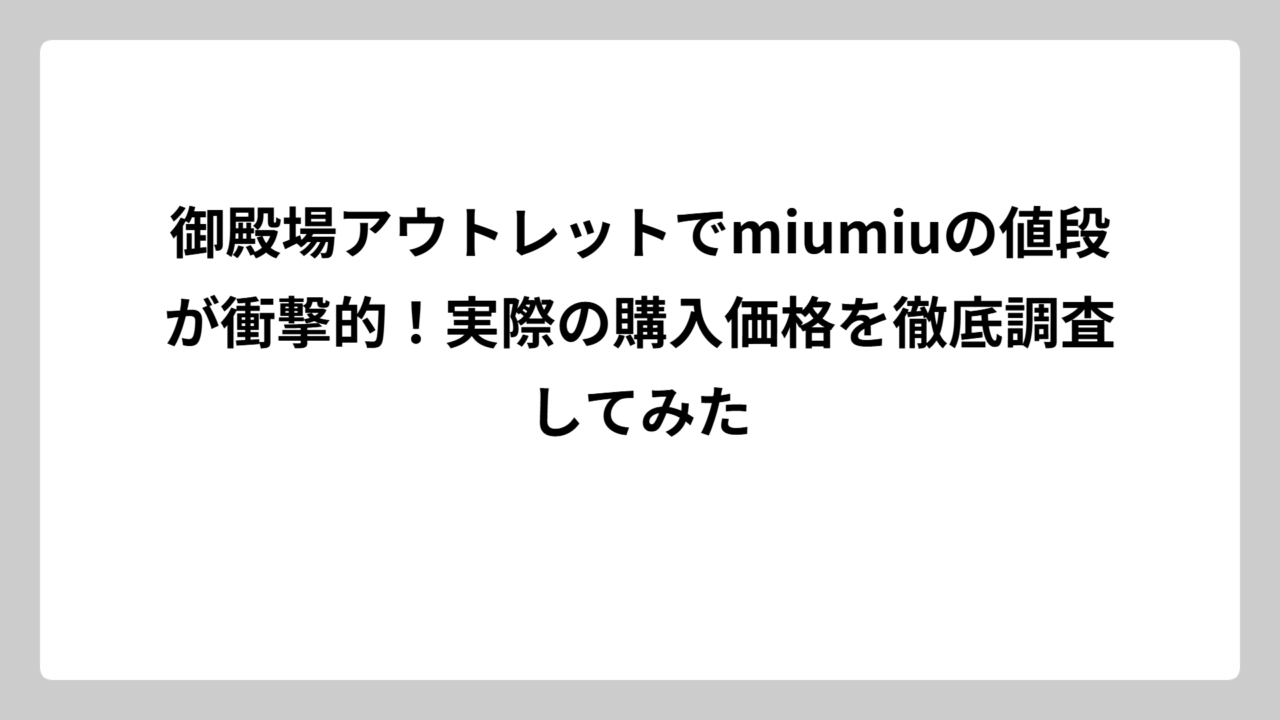 御殿場アウトレットでmiumiuの値段が衝撃的！実際の購入価格を徹底調査してみた