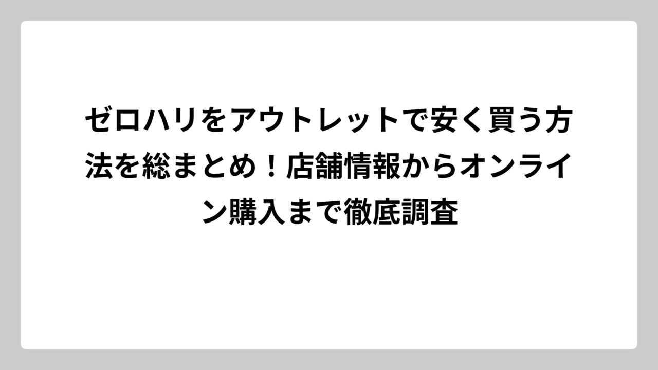 ゼロハリをアウトレットで安く買う方法を総まとめ！店舗情報からオンライン購入まで徹底調査