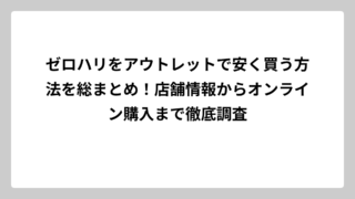 ゼロハリをアウトレットで安く買う方法を総まとめ！店舗情報からオンライン購入まで徹底調査