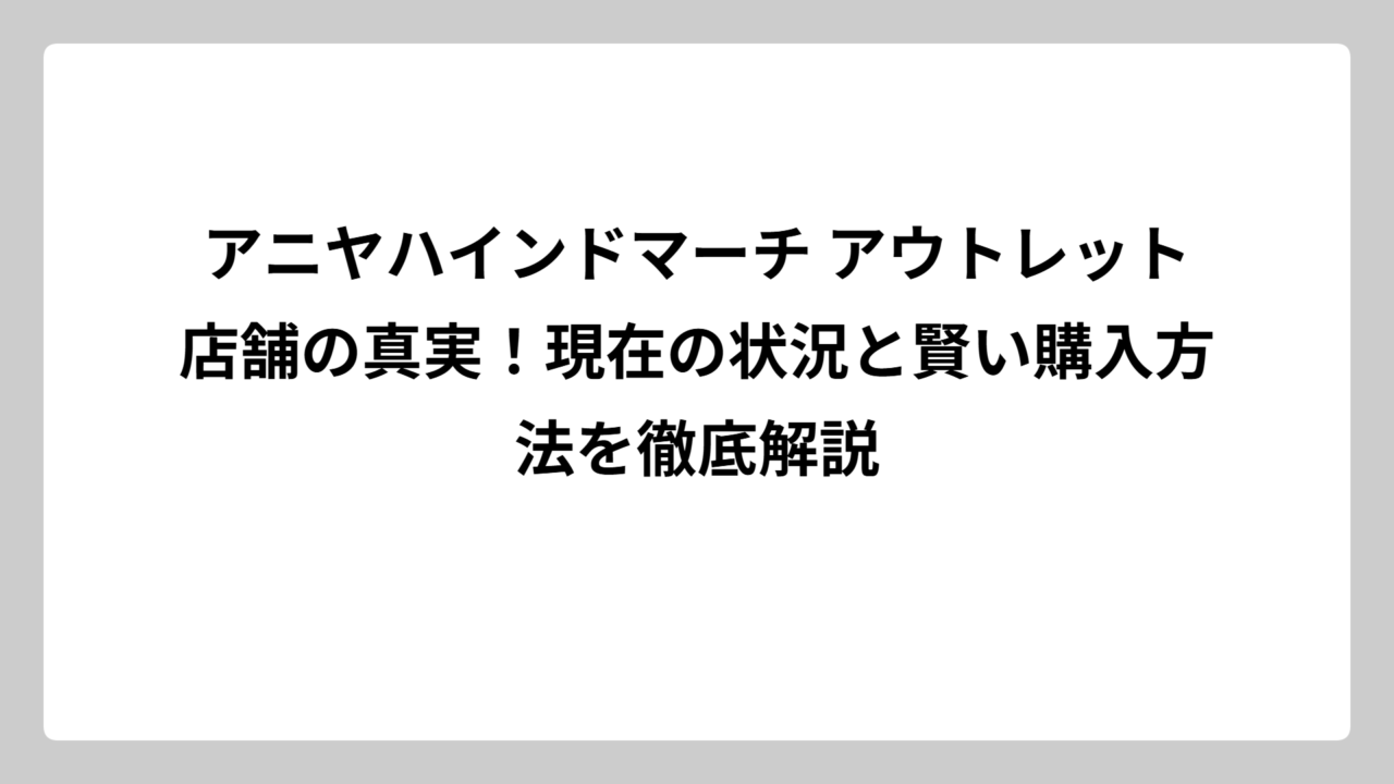 アニヤハインドマーチ アウトレット店舗の真実！現在の状況と賢い購入方法を徹底解説