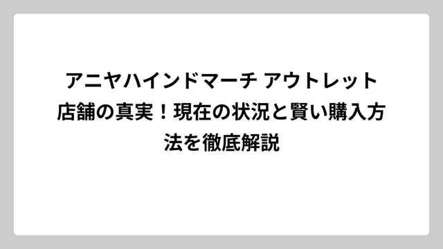 アニヤハインドマーチ アウトレット店舗の真実！現在の状況と賢い購入方法を徹底解説