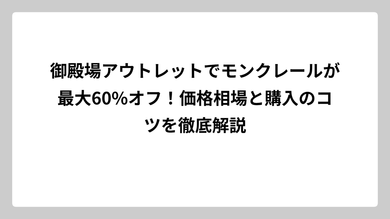 御殿場アウトレットでモンクレールが最大60%オフ！価格相場と購入のコツを徹底解説