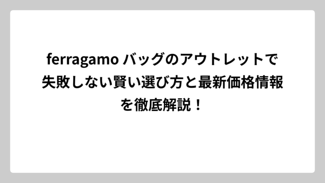 ferragamo バッグのアウトレットで失敗しない賢い選び方と最新価格情報を徹底解説！