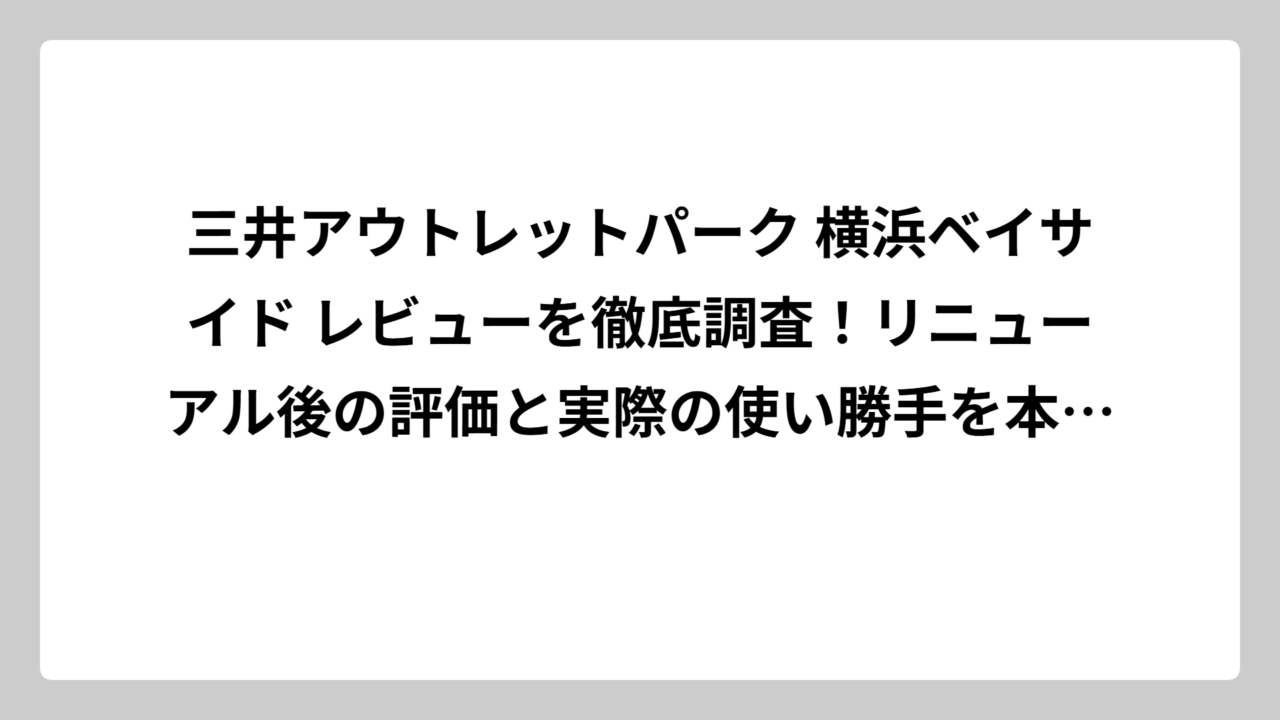 三井アウトレットパーク 横浜ベイサイド レビューを徹底調査！リニューアル後の評価と実際の使い勝手を本音で解説