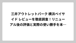 三井アウトレットパーク 横浜ベイサイド レビューを徹底調査！リニューアル後の評価と実際の使い勝手を本音で解説