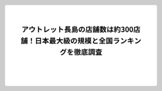 アウトレット長島の店舗数は約300店舗！日本最大級の規模と全国ランキングを徹底調査